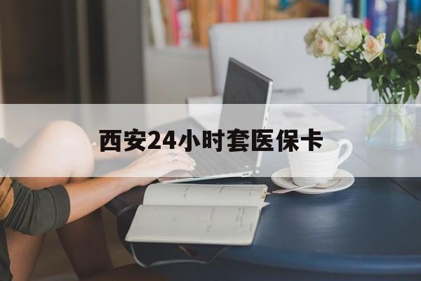 丹东西安24小时套医保卡(西安刷医保)