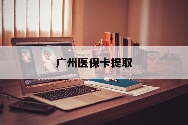 丹东广州医保卡提取(广州医保卡提取方法)