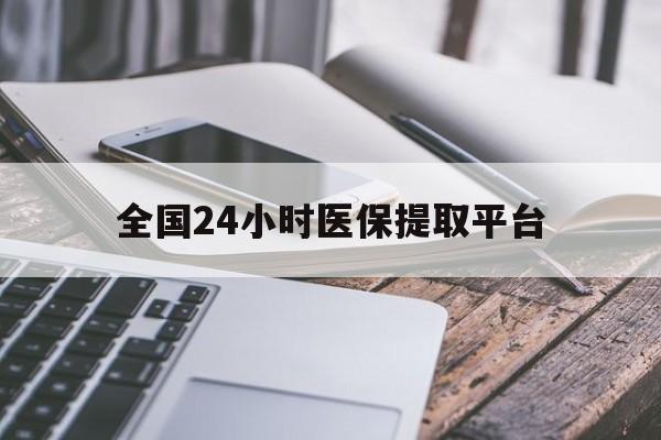 丹东全国24小时医保提取平台(全国24小时医保提取平台有哪些)