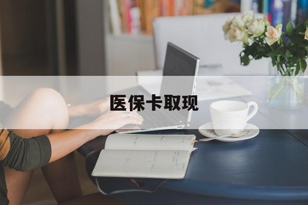 丹东医保卡取现(医保卡取现金去哪里取)