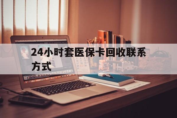 丹东24小时套医保卡回收联系方式(24小时套医保卡回收联系方式中介)