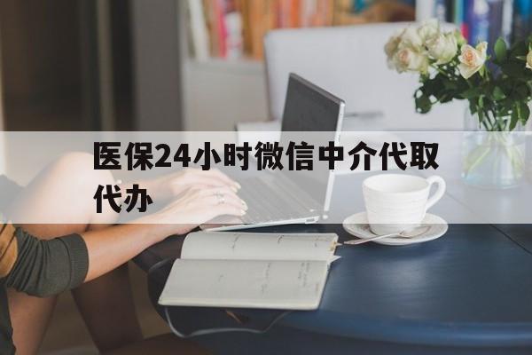 丹东医保24小时微信中介代取代办(医保代办服务)