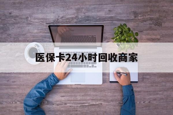 丹东医保卡24小时回收商家(医保卡回收电话)
