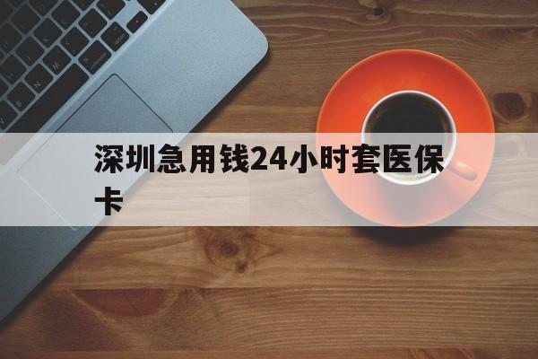 丹东深圳急用钱24小时套医保卡(深圳在线套医保卡联系方式)
