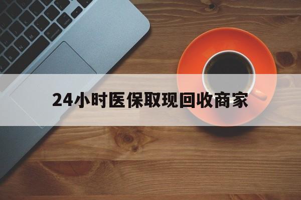 丹东24小时医保取现回收商家(求一个套医保卡的黄牛)