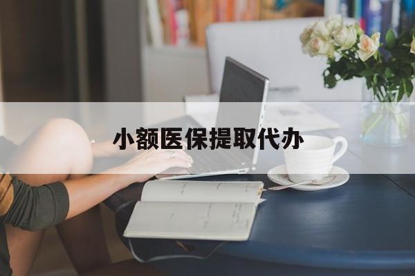 丹东小额医保提取代办(小额医保提取代办中介)