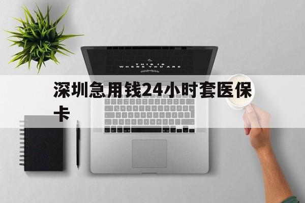 丹东深圳急用钱24小时套医保卡(深圳24小时套社保卡)