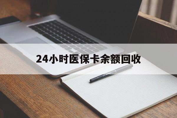 丹东24小时医保卡余额回收(医保卡回收比例是多少)