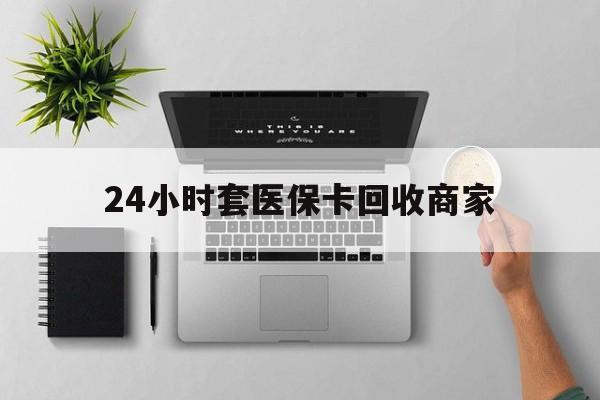 丹东24小时套医保卡回收商家(医保取现24小时微信)