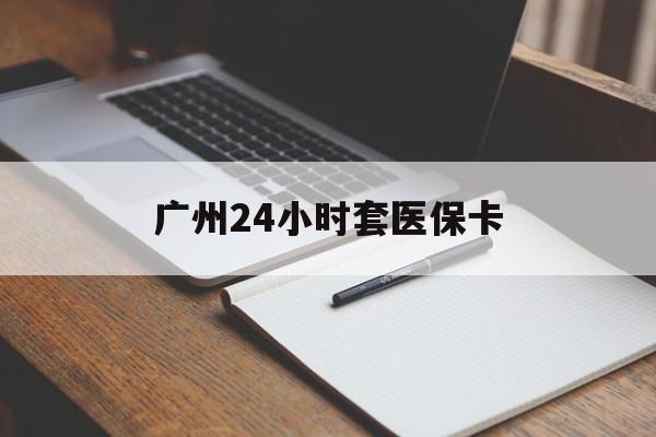 丹东广州24小时套医保卡(广州收医保卡)