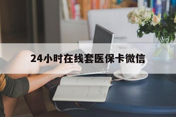 丹东24小时在线套医保卡微信(24小时在线套医保卡微信中介)