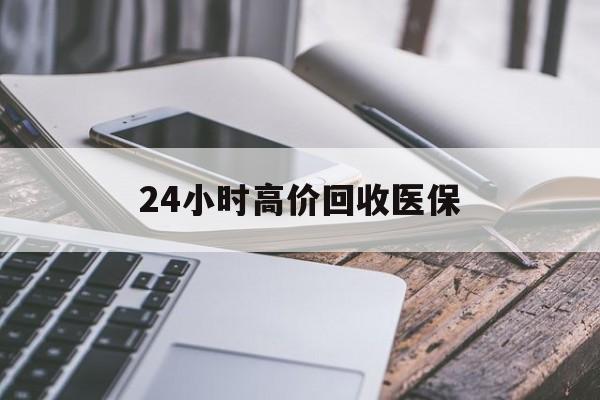 丹东24小时高价回收医保(24小时高价回收医保无锡)