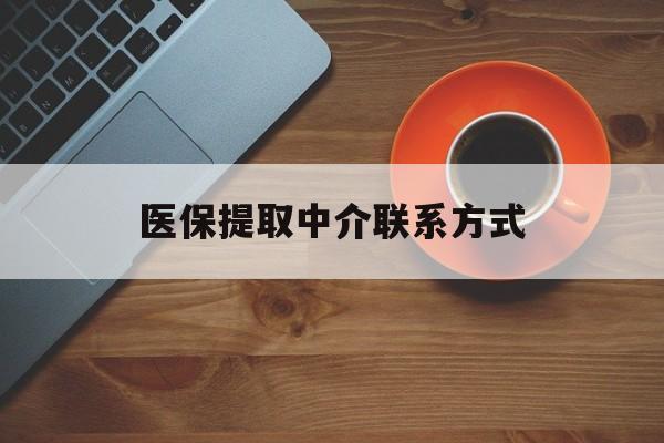 丹东医保提取中介联系方式(医保提取中介联系方式最新)