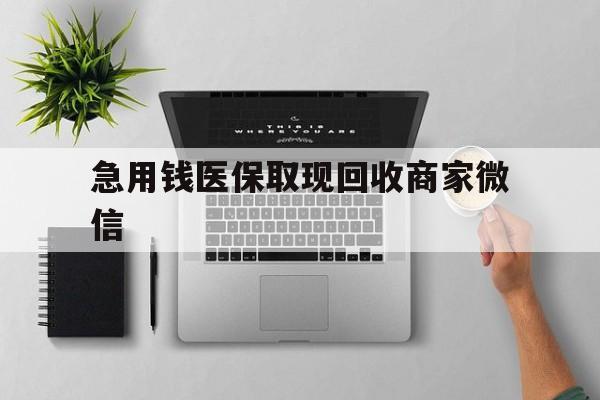 丹东急用钱医保取现回收商家微信(微信回收平台联系方式)