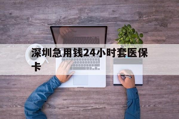 丹东深圳急用钱24小时套医保卡(深圳医保24小时在线咨询)
