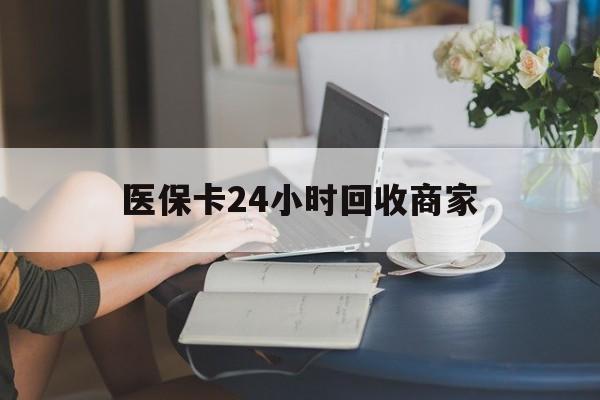 丹东医保卡24小时回收商家(高价回收医保卡联系方式)