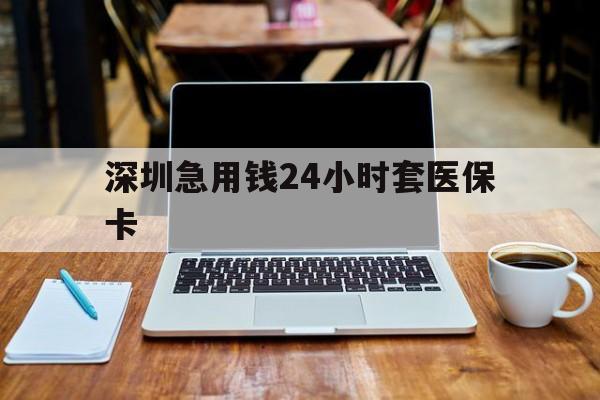 丹东深圳急用钱24小时套医保卡(急用钱套医保卡一般收多少)