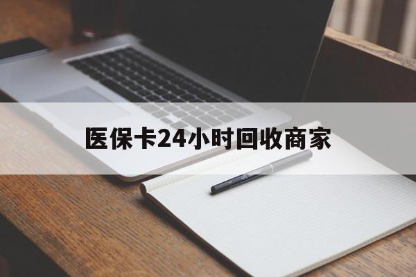 丹东医保卡24小时回收商家(医保卡24小时回收商家会知道吗)