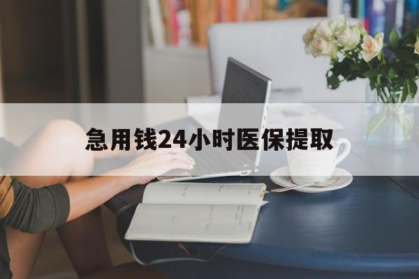 丹东急用钱24小时医保提取(24小时医保取现回收)