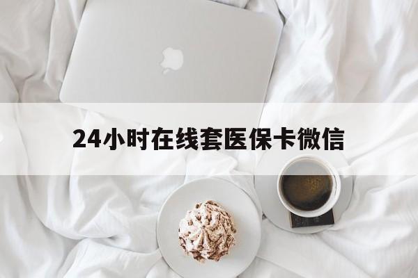 丹东24小时在线套医保卡微信(24小时在线套医保卡微信能用吗)