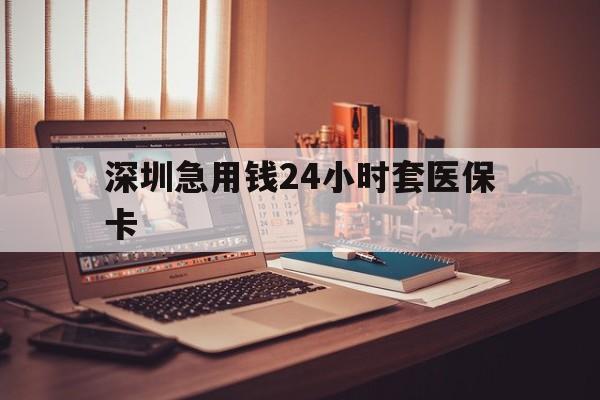 丹东深圳急用钱24小时套医保卡(深圳急用钱套医保卡联系方式)