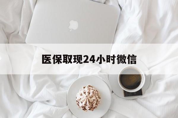 丹东医保取现24小时微信(医保取现24小时微信官方入口)