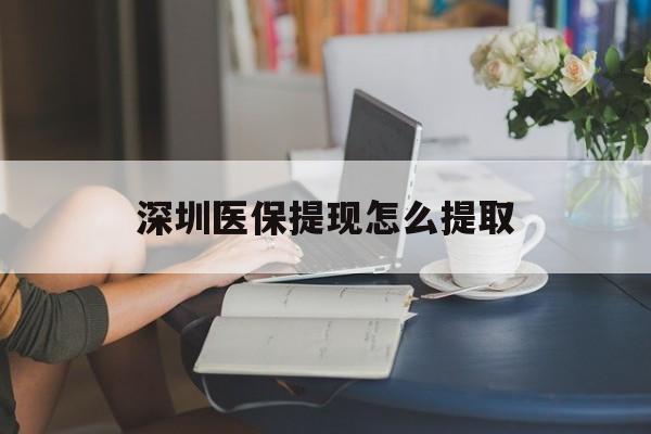 丹东深圳医保提现怎么提取(深圳医保提现怎么提取不了)