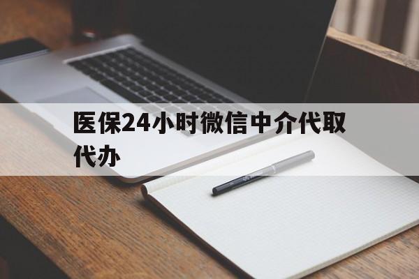 丹东医保24小时微信中介代取代办(代办医疗保险中介怎么收费)