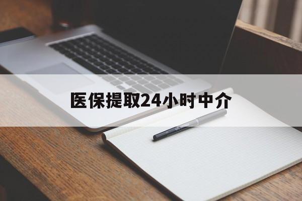 丹东医保提取24小时中介(医保提取24小时中介代办)