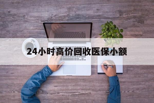 丹东24小时高价回收医保小额(300以内医保提取微信)