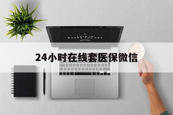 丹东24小时在线套医保微信(24小时在线套医保微信300)