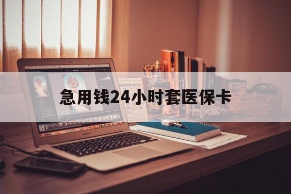 丹东急用钱24小时套医保卡(急用钱24小时套医保卡联系方式)