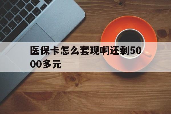 丹东医保卡怎么套现啊还剩5000多元(医保卡咋套现)