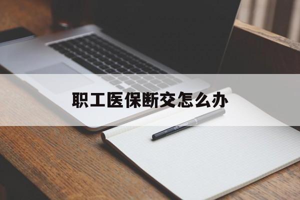 丹东职工医保断交怎么办(职工医保断交怎么办能报销吗)