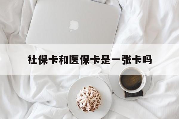 丹东社保卡和医保卡是一张卡吗(社保卡和医保卡是一张卡吗?)