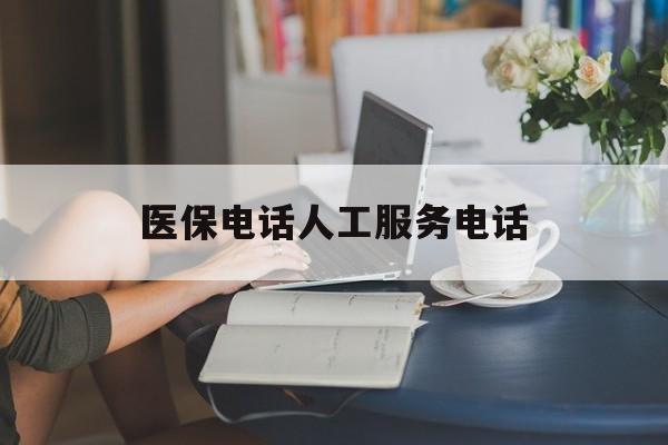 丹东医保电话人工服务电话(社保医保电话人工服务电话)